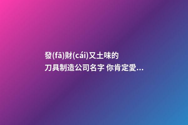 發(fā)財(cái)又土味的刀具制造公司名字 你肯定愛(ài)好這類(lèi)吉名-第1張-公司起名-玄機(jī)派
